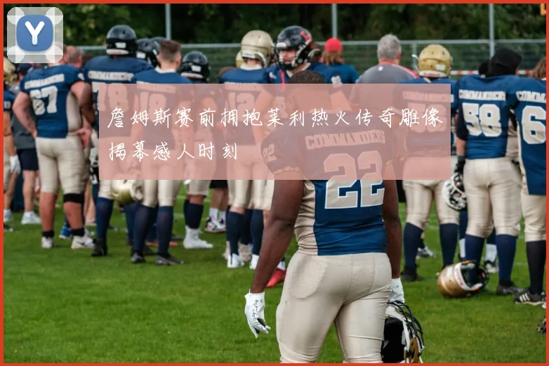 詹姆斯赛前拥抱莱利热火传奇雕像揭幕感人时刻
