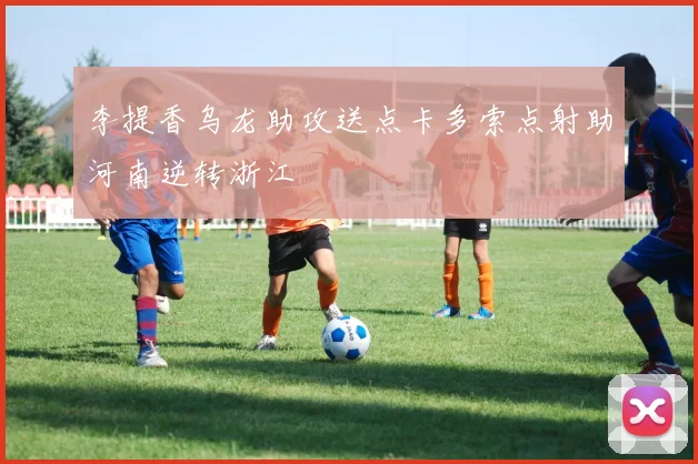 李提香乌龙助攻送点卡多索点射助河南逆转浙江