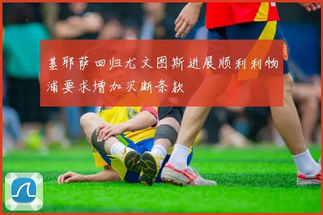 基耶萨回归尤文图斯进展顺利利物浦要求增加买断条款