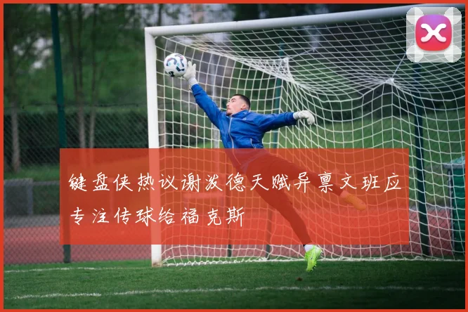 键盘侠热议谢泼德天赋异禀文班应专注传球给福克斯