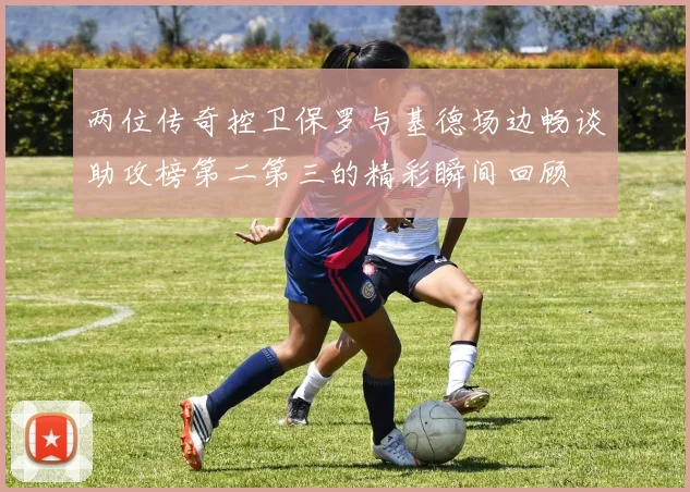 两位传奇控卫保罗与基德场边畅谈助攻榜第二第三的精彩瞬间回顾