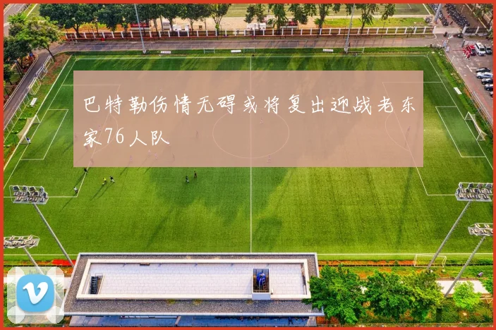 巴特勒伤情无碍或将复出迎战老东家76人队