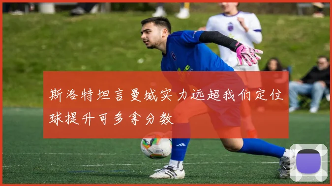 斯洛特坦言曼城实力远超我们定位球提升可多拿分数