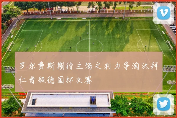 罗尔费斯期待主场之利力争淘汰拜仁晋级德国杯决赛