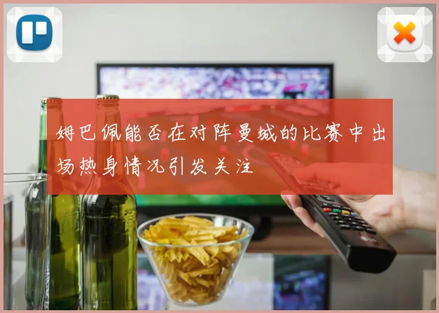 姆巴佩能否在对阵曼城的比赛中出场热身情况引发关注