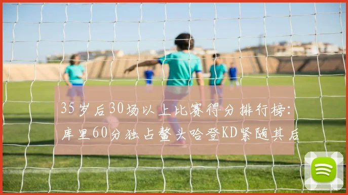 35岁后30场以上比赛得分排行榜：库里60分独占鳌头哈登KD紧随其后