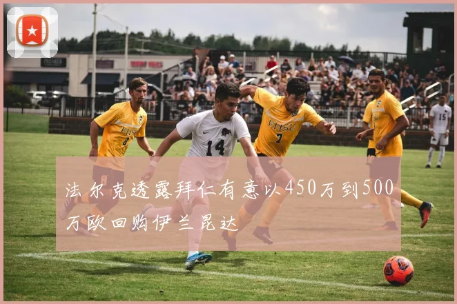 法尔克透露拜仁有意以450万到500万欧回购伊兰昆达