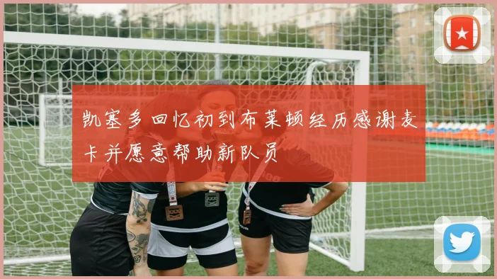 凯塞多回忆初到布莱顿经历感谢麦卡并愿意帮助新队员