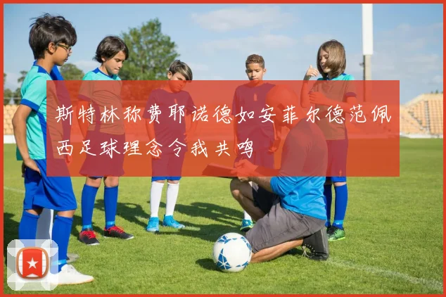 斯特林称费耶诺德如安菲尔德范佩西足球理念令我共鸣