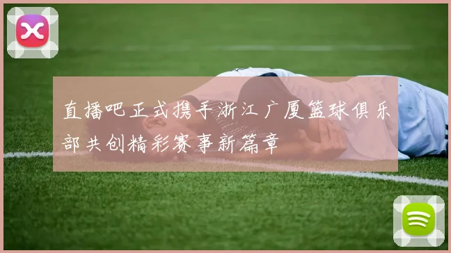 直播吧正式携手浙江广厦篮球俱乐部共创精彩赛事新篇章