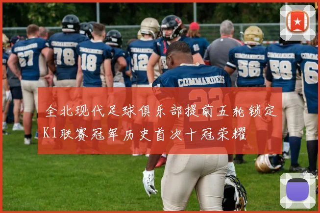 全北现代足球俱乐部提前五轮锁定K1联赛冠军历史首次十冠荣耀
