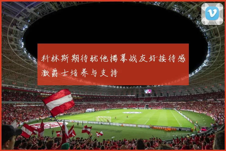 科林斯期待犹他揭幕战友好接待感激爵士培养与支持