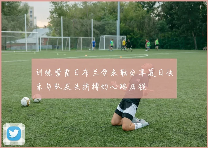 训练营首日布兰登米勒分享夏日快乐与队友共拼搏的心路历程