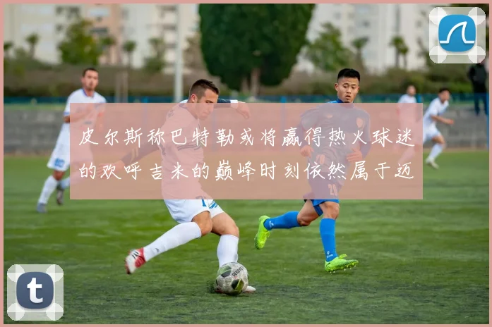 皮尔斯称巴特勒或将赢得热火球迷的欢呼吉米的巅峰时刻依然属于迈阿密