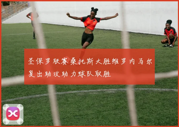圣保罗联赛桑托斯大胜维罗内马尔复出助攻助力球队取胜