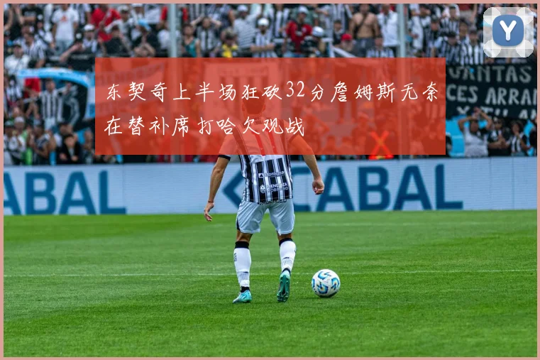东契奇上半场狂砍32分詹姆斯无奈在替补席打哈欠观战