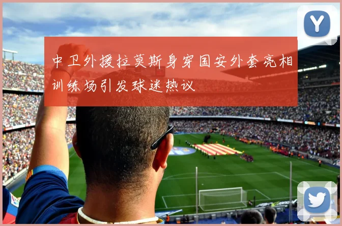 中卫外援拉莫斯身穿国安外套亮相训练场引发球迷热议