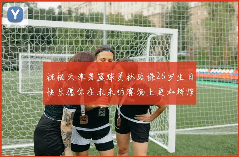 祝福天津男篮球员林庭谦26岁生日快乐愿你在未来的赛场上更加辉煌