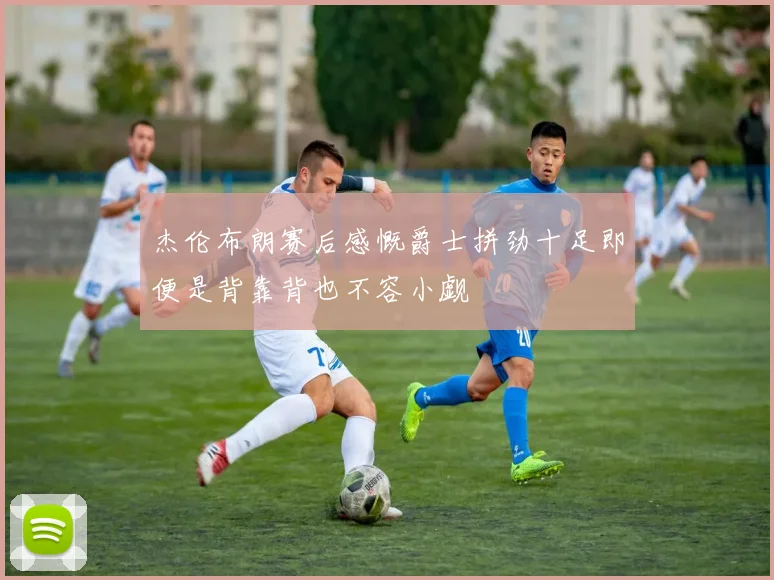 杰伦布朗赛后感慨爵士拼劲十足即便是背靠背也不容小觑