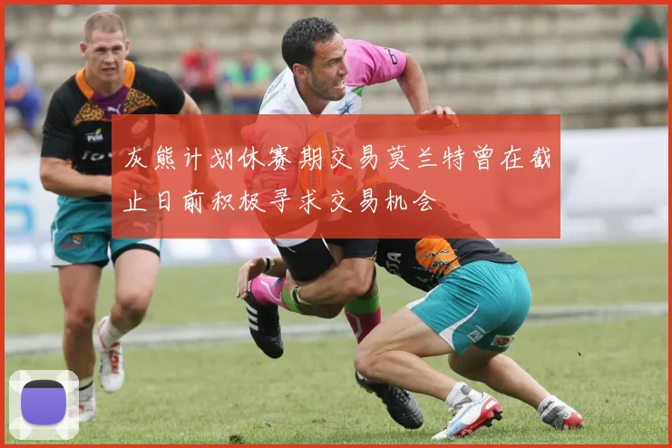 灰熊计划休赛期交易莫兰特曾在截止日前积极寻求交易机会