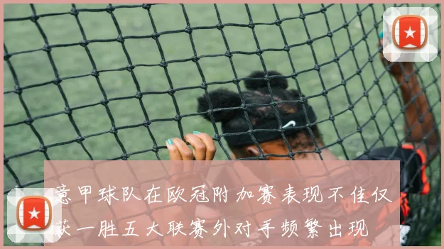 意甲球队在欧冠附加赛表现不佳仅获一胜五大联赛外对手频繁出现