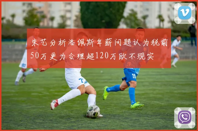 朱艺分析洛佩斯年薪问题认为税前50万更为合理超120万欧不现实