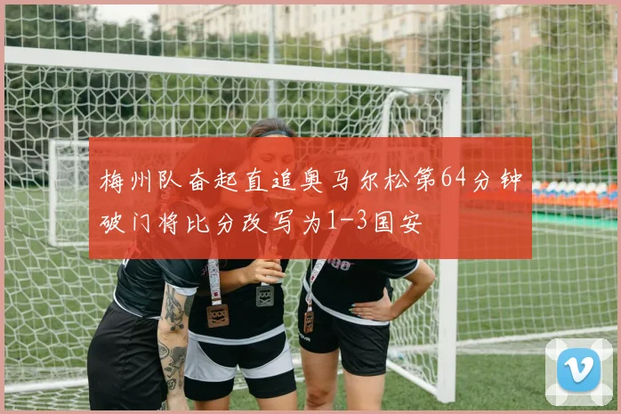 梅州队奋起直追奥马尔松第64分钟破门将比分改写为1-3国安