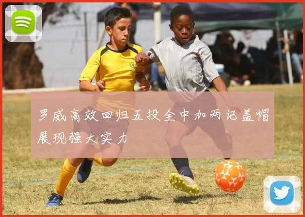 罗威高效回归五投全中加两记盖帽展现强大实力