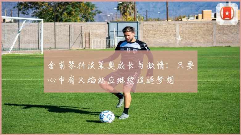 舍甫琴科谈莱奥成长与激情：只要心中有火焰就应继续追逐梦想