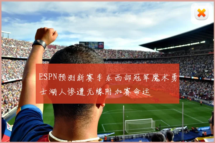 ESPN预测新赛季东西部冠军魔术勇士湖人惨遭无缘附加赛命运