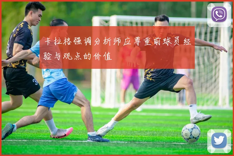 卡拉格强调分析师应尊重前球员经验与观点的价值