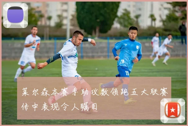 莱尔森本赛季助攻数领跑五大联赛传中表现令人瞩目