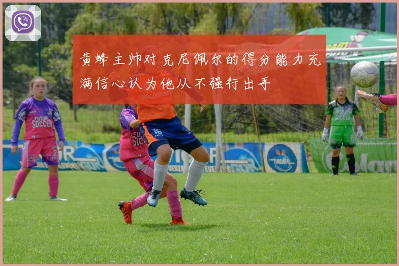 黄蜂主帅对克尼佩尔的得分能力充满信心认为他从不强行出手