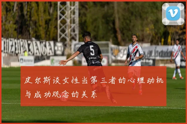 皮尔斯谈女性当第三者的心理动机与成功观念的关系