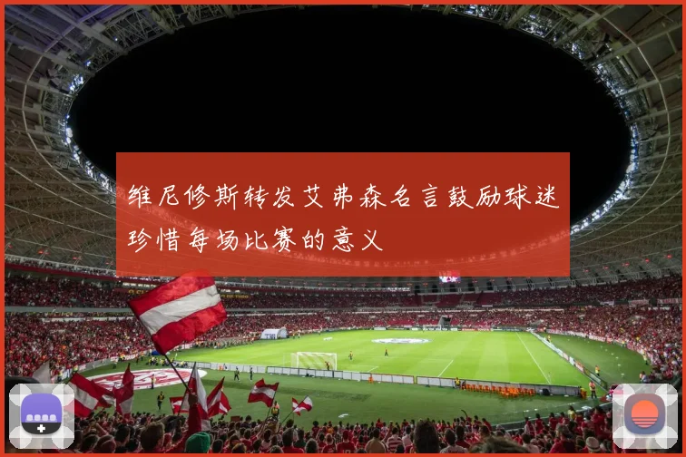 维尼修斯转发艾弗森名言鼓励球迷珍惜每场比赛的意义