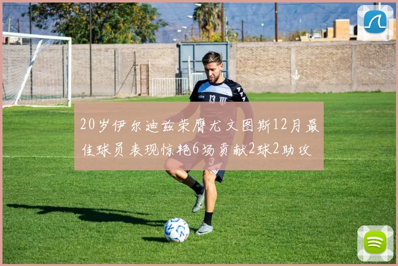 20岁伊尔迪兹荣膺尤文图斯12月最佳球员表现惊艳6场贡献2球2助攻