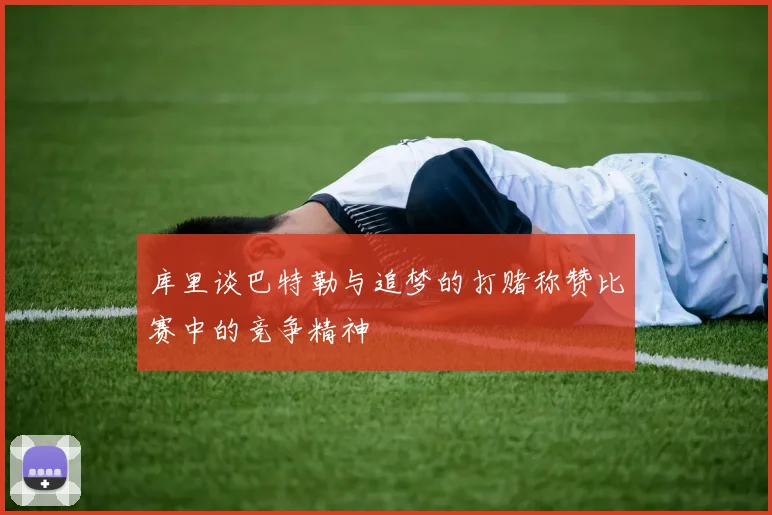 库里谈巴特勒与追梦的打赌称赞比赛中的竞争精神