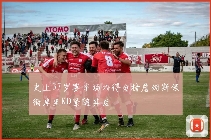 史上37岁赛季场均得分榜詹姆斯领衔库里KD紧随其后