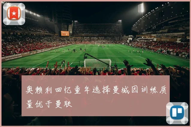 奥赖利回忆童年选择曼城因训练质量优于曼联