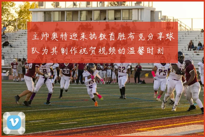 主帅奥特迎来执教首胜布克分享球队为其制作祝贺视频的温馨时刻