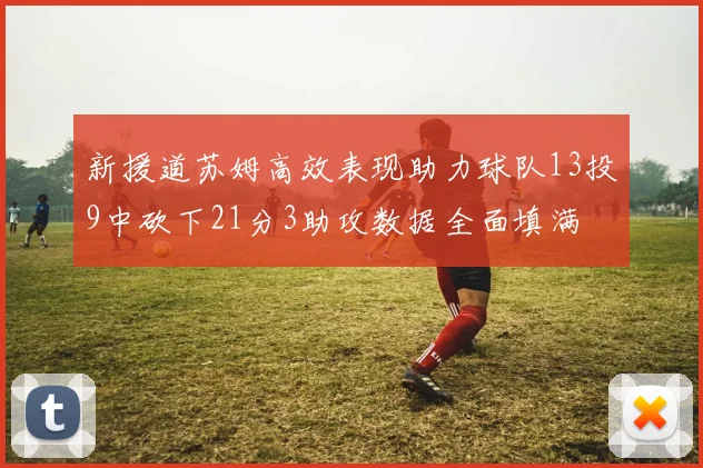 新援道苏姆高效表现助力球队13投9中砍下21分3助攻数据全面填满
