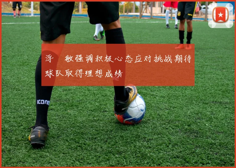 浮嶋敏强调积极心态应对挑战期待球队取得理想成绩