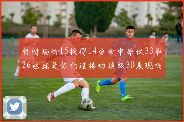 怀特场均15投得14分命中率仅33和26这就是你们追捧的顶级3D表现吗
