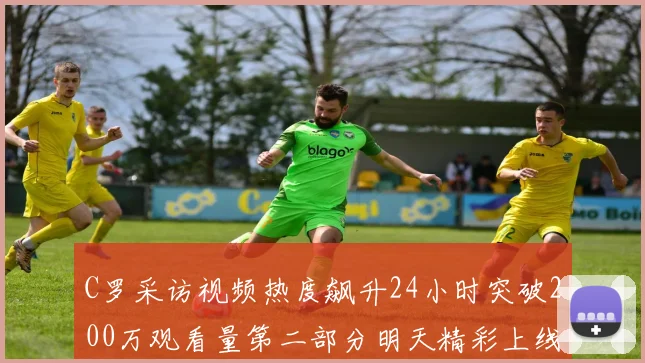 C罗采访视频热度飙升24小时突破200万观看量第二部分明天精彩上线