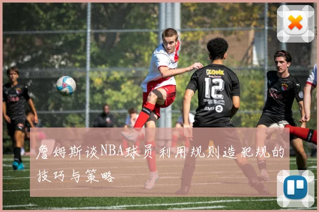 詹姆斯谈NBA球员利用规则造犯规的技巧与策略
