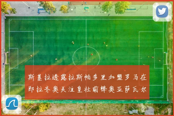 斯基拉透露拉斯帕多里加盟罗马在即拉齐奥关注皇社前锋奥亚萨瓦尔