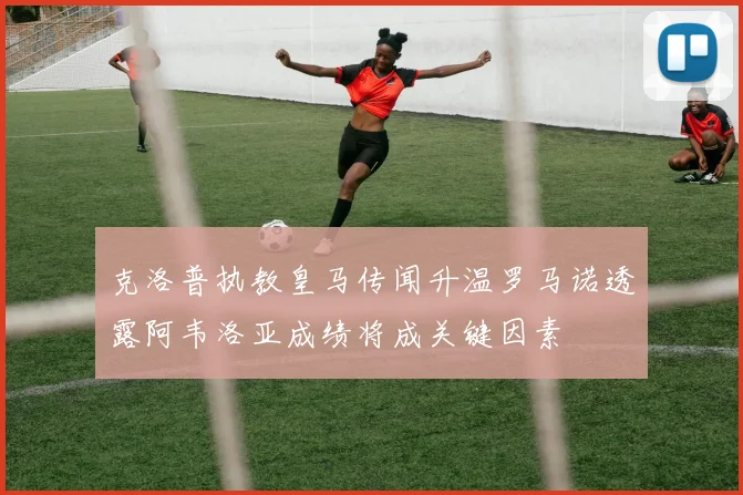克洛普执教皇马传闻升温罗马诺透露阿韦洛亚成绩将成关键因素