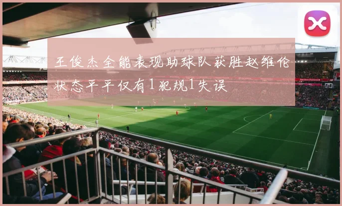 王俊杰全能表现助球队获胜赵维伦状态平平仅有1犯规1失误