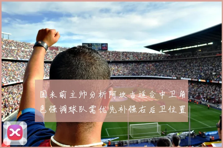国米前主帅分析阿坎吉适合中卫角色强调球队需优先补强右后卫位置