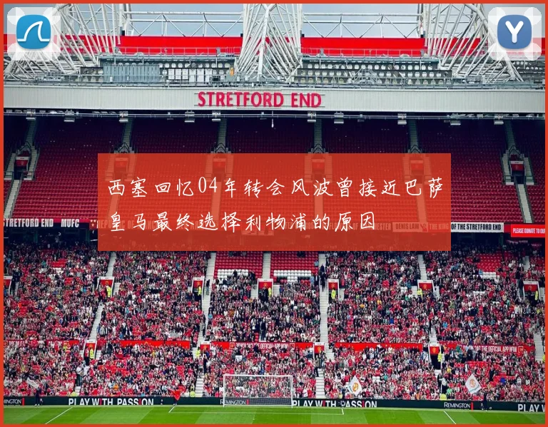 西塞回忆04年转会风波曾接近巴萨皇马最终选择利物浦的原因